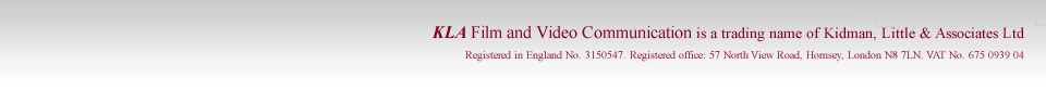 KLA Film and Video Communication is a trading name of Kidman, Little & Associates Ltd. Registered in England No. 3150547. Registered office: 57 North View Road, Hornsey, London N8 7LN. VAT No. 675 0939 04.